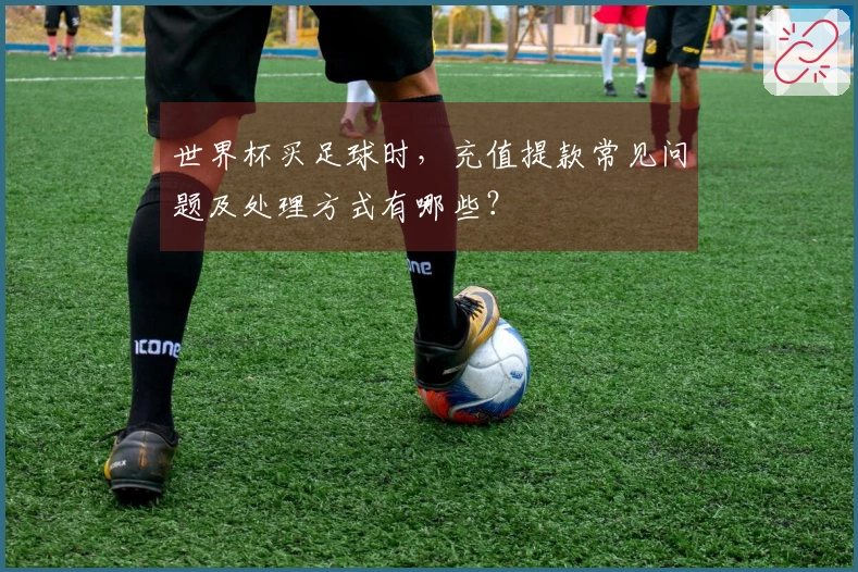 世界杯买足球时，充值提款常见问题及处理方式有哪些？