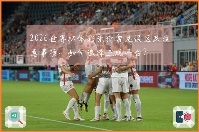 2026世界杯体彩竞猜常见误区及注意事项，如何选择正规平台？