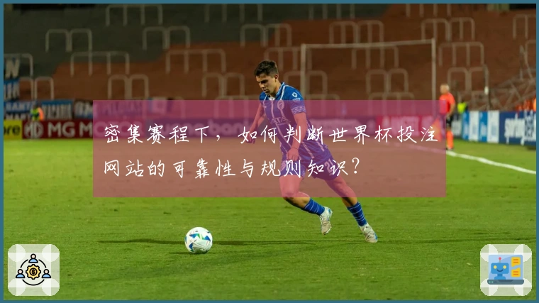 密集赛程下，如何判断世界杯投注网站的可靠性与规则知识？