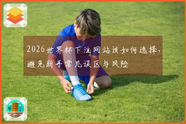 2026世界杯下注网站该如何选择，避免新手常见误区与风险