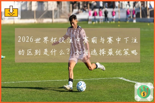 2026世界杯投注中赛前与赛中下注的区别是什么？如何选择最优策略？