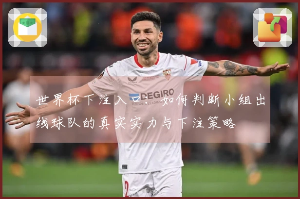 世界杯下注入口：如何判断小组出线球队的真实实力与下注策略