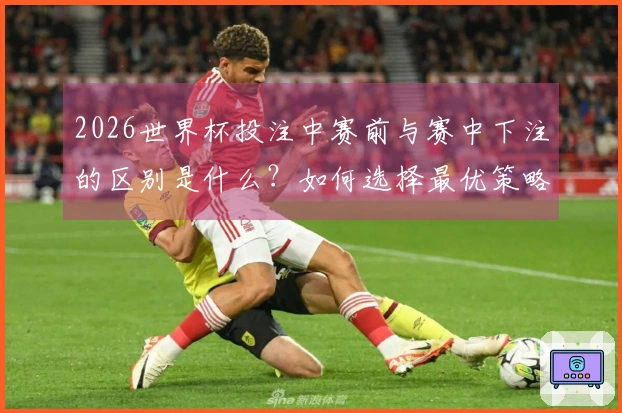 2026世界杯投注中赛前与赛中下注的区别是什么？如何选择最优策略？